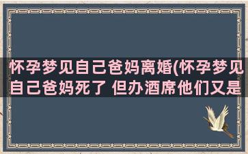 怀孕梦见自己爸妈离婚(怀孕梦见自己爸妈死了 但办酒席他们又是活的)